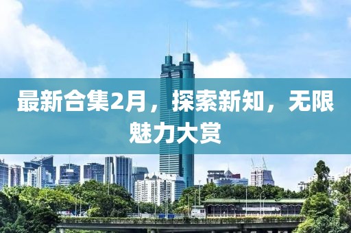 最新合集2月，探索新知，無限魅力大賞