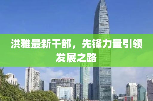 洪雅最新干部，先鋒力量引領發(fā)展之路