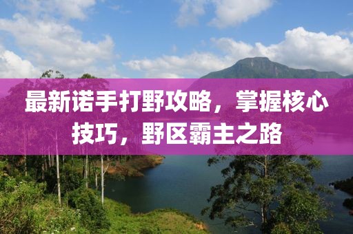 最新諾手打野攻略，掌握核心技巧，野區(qū)霸主之路