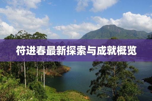 符進(jìn)春最新探索與成就概覽