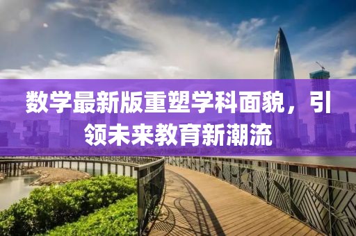 數(shù)學(xué)最新版重塑學(xué)科面貌，引領(lǐng)未來教育新潮流