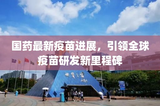 國藥最新疫苗進展，引領全球疫苗研發(fā)新里程碑