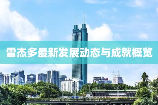 雷杰多最新發(fā)展動態(tài)與成就概覽