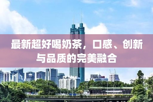 最新超好喝奶茶，口感、創(chuàng)新與品質(zhì)的完美融合