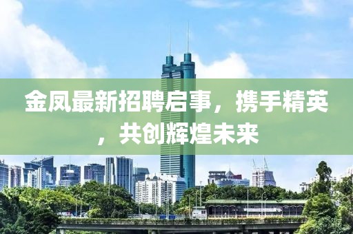 金鳳最新招聘啟事，攜手精英，共創(chuàng)輝煌未來