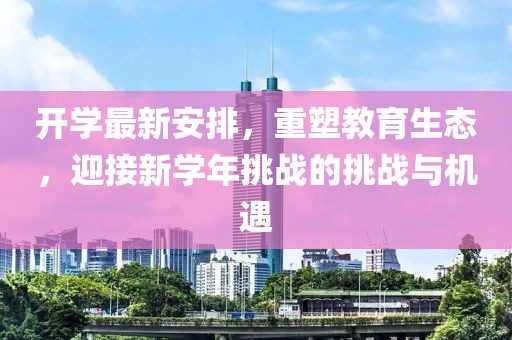 開(kāi)學(xué)最新安排，重塑教育生態(tài)，迎接新學(xué)年挑戰(zhàn)的挑戰(zhàn)與機(jī)遇