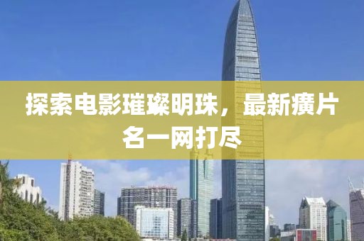 探索電影璀璨明珠，最新癀片名一網(wǎng)打盡