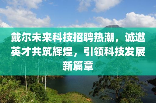 戴爾未來科技招聘熱潮，誠邀英才共筑輝煌，引領(lǐng)科技發(fā)展新篇章