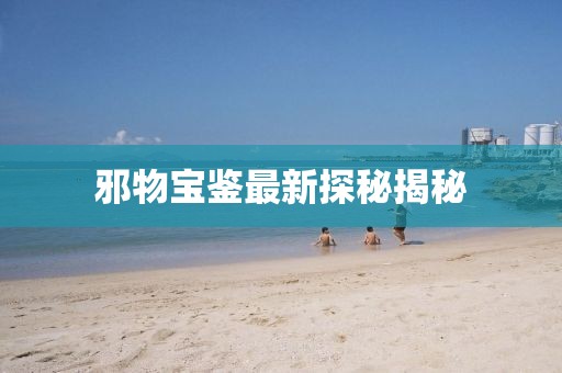 邪物寶鑒最新探秘揭秘