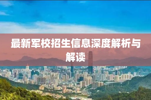 最新軍校招生信息深度解析與解讀