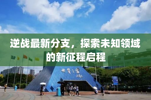 逆戰(zhàn)最新分支，探索未知領域的新征程啟程