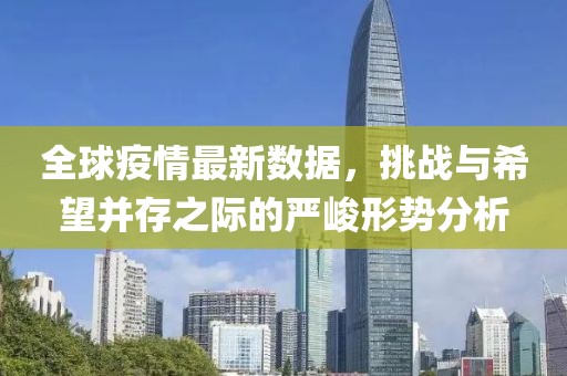 全球疫情最新數(shù)據(jù)，挑戰(zhàn)與希望并存之際的嚴(yán)峻形勢分析