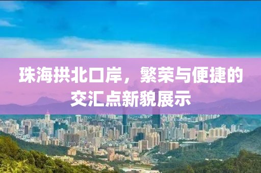珠海拱北口岸，繁榮與便捷的交匯點(diǎn)新貌展示