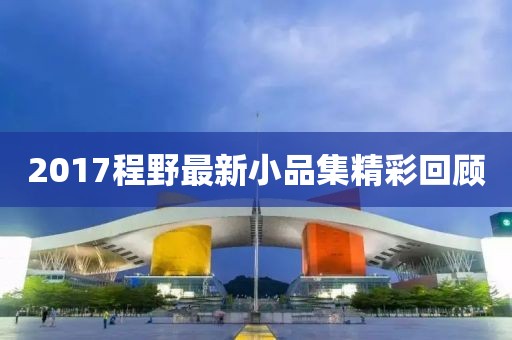 2017程野最新小品集精彩回顧