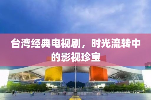 臺(tái)灣經(jīng)典電視劇，時(shí)光流轉(zhuǎn)中的影視珍寶