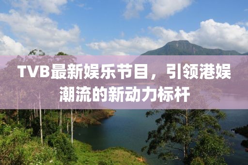 TVB最新娛樂節(jié)目，引領(lǐng)港娛潮流的新動(dòng)力標(biāo)桿
