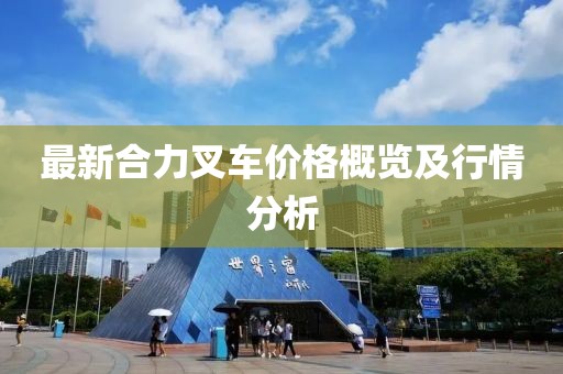 最新合力叉車價(jià)格概覽及行情分析
