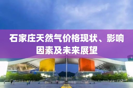 石家莊天然氣價(jià)格現(xiàn)狀、影響因素及未來(lái)展望