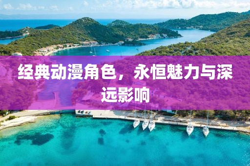 經(jīng)典動(dòng)漫角色，永恒魅力與深遠(yuǎn)影響