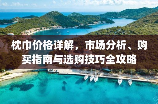 枕巾價(jià)格詳解，市場(chǎng)分析、購(gòu)買指南與選購(gòu)技巧全攻略
