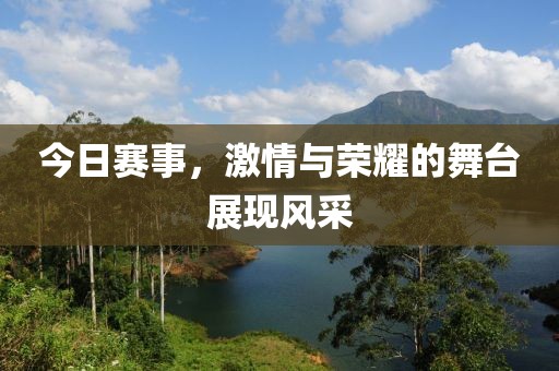 今日賽事，激情與榮耀的舞臺展現(xiàn)風(fēng)采