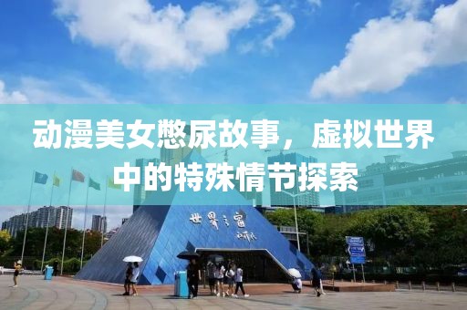 動漫美女憋尿故事，虛擬世界中的特殊情節(jié)探索