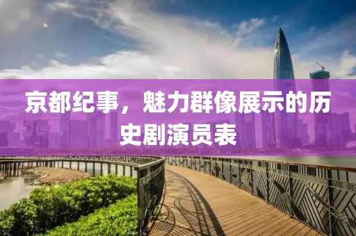 京都紀(jì)事，魅力群像展示的歷史劇演員表