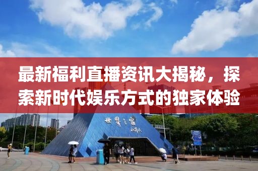 最新福利直播資訊大揭秘，探索新時(shí)代娛樂方式的獨(dú)家體驗(yàn)