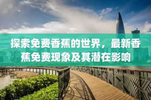 探索免費(fèi)香蕉的世界，最新香蕉免費(fèi)現(xiàn)象及其潛在影響