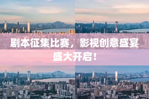 劇本征集比賽，影視創(chuàng)意盛宴盛大開(kāi)啟！