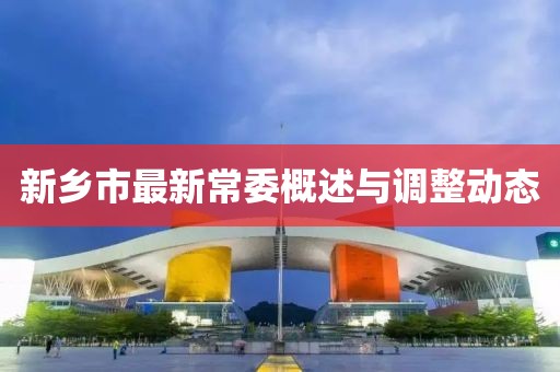 新鄉(xiāng)市最新常委概述與調(diào)整動(dòng)態(tài)