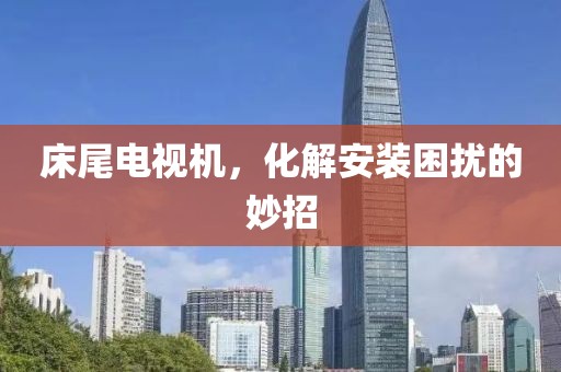 床尾電視機，化解安裝困擾的妙招