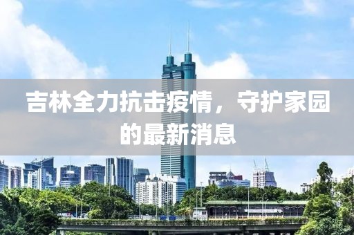 吉林全力抗擊疫情，守護(hù)家園的最新消息