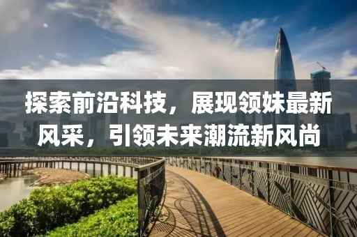 探索前沿科技，展現(xiàn)領妹最新風采，引領未來潮流新風尚