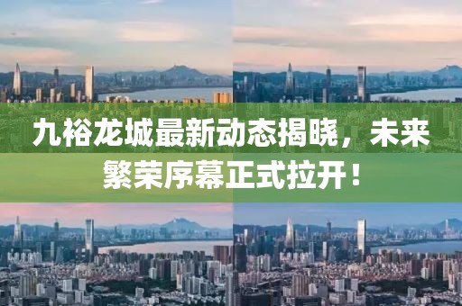 九裕龍城最新動(dòng)態(tài)揭曉，未來繁榮序幕正式拉開！