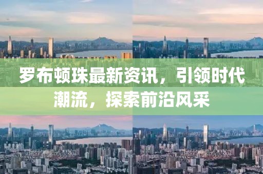 羅布頓珠最新資訊，引領(lǐng)時代潮流，探索前沿風采
