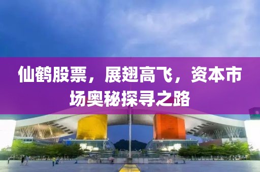 仙鶴股票，展翅高飛，資本市場奧秘探尋之路