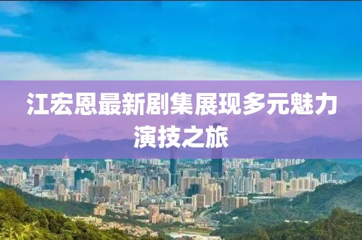 江宏恩最新劇集展現(xiàn)多元魅力演技之旅