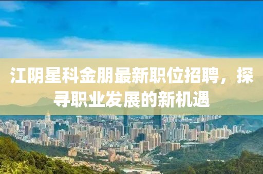 江陰星科金朋最新職位招聘，探尋職業(yè)發(fā)展的新機(jī)遇