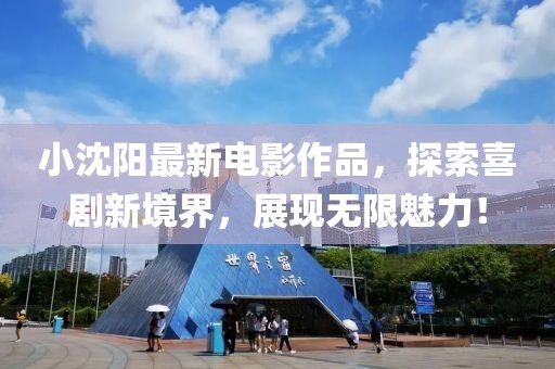 小沈陽最新電影作品，探索喜劇新境界，展現(xiàn)無限魅力！