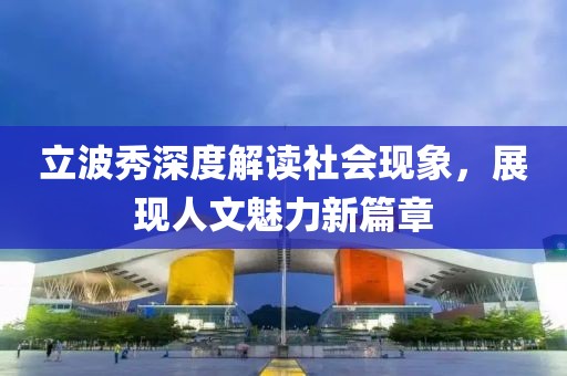 立波秀深度解讀社會(huì)現(xiàn)象，展現(xiàn)人文魅力新篇章