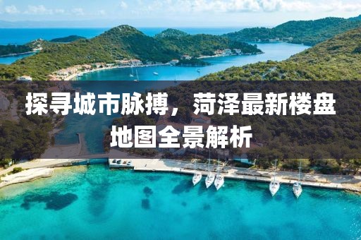 探尋城市脈搏，菏澤最新樓盤地圖全景解析