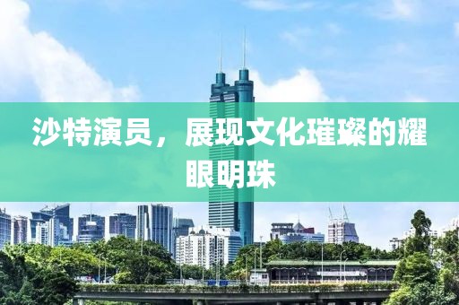 沙特演員，展現(xiàn)文化璀璨的耀眼明珠