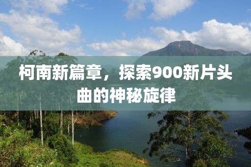 柯南新篇章，探索900新片頭曲的神秘旋律