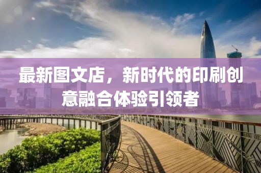 最新圖文店，新時代的印刷創(chuàng)意融合體驗引領(lǐng)者