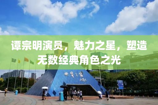 譚宗明演員，魅力之星，塑造無數(shù)經典角色之光