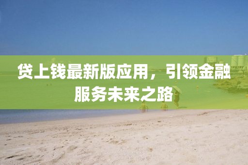 貸上錢最新版應用，引領金融服務未來之路