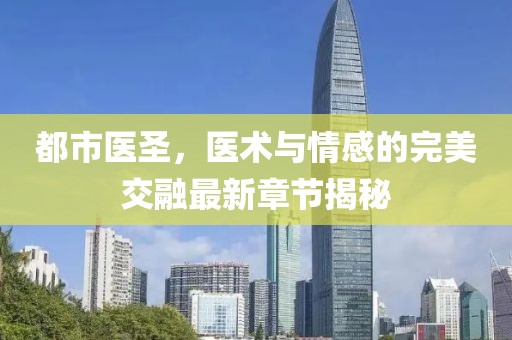 都市醫(yī)圣，醫(yī)術(shù)與情感的完美交融最新章節(jié)揭秘