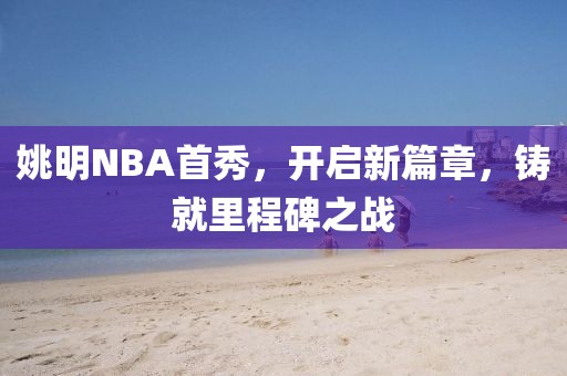 姚明NBA首秀，開(kāi)啟新篇章，鑄就里程碑之戰(zhàn)