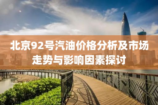 北京92號(hào)汽油價(jià)格分析及市場走勢與影響因素探討
